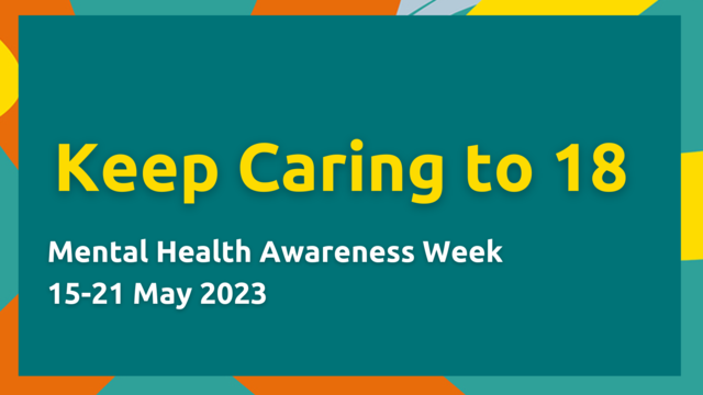 Graphics with the writing: Keep Caring to 18. Mental Health Awareness Week 15-21 May 2023.